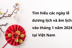 Tìm hiểu các ngày lễ dương lịch và âm lịch vào tháng 1 năm 2024 tại Việt Nam