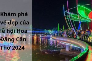 Khám phá vẻ đẹp lung linh đêm Hoa Đăng tại bến Ninh Kiều Cần Thơ 2024